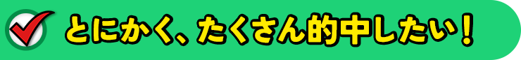 とにかく、たくさん的中したい！