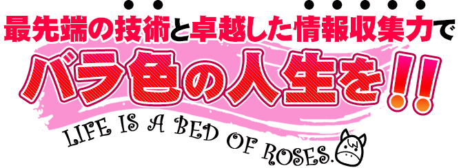 最先端の技術と卓越した情報収集力でバラ色の人生を！